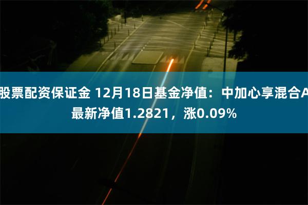 股票配资保证金 12月18日基金净值：中加心享混合A最新净值1.2821，涨0.09%