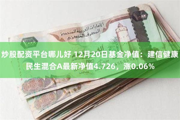 炒股配资平台哪儿好 12月20日基金净值：建信健康民生混合A最新净值4.726，涨0.06%