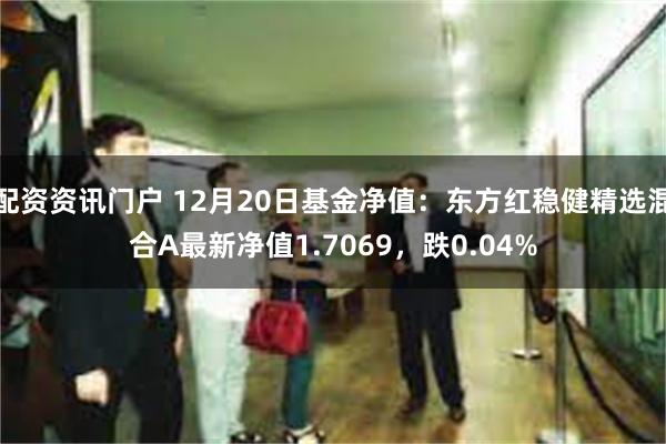 配资资讯门户 12月20日基金净值：东方红稳健精选混合A最新净值1.7069，跌0.04%