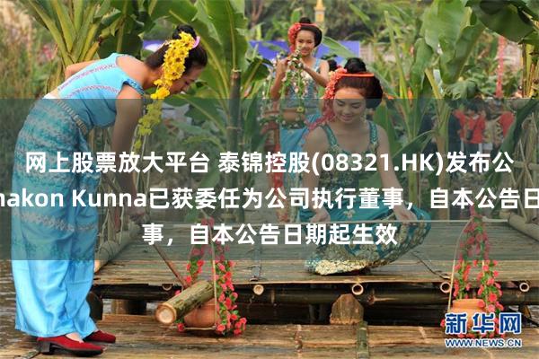 网上股票放大平台 泰锦控股(08321.HK)发布公告，Thanakon Kunna已获委任为公司执行董事，自本公告日期起生效