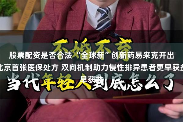 股票配资是否合法 “全球新”创新药易来克开出北京首张医保处方 双向机制助力慢性排异患者更早获益