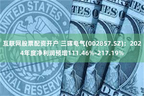 互联网股票配资开户 三晖电气(002857.SZ)：2024年度净利润预增111.46%-217.19%