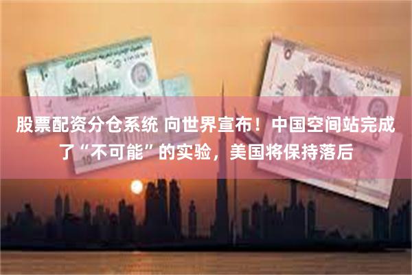 股票配资分仓系统 向世界宣布！中国空间站完成了“不可能”的实验，美国将保持落后