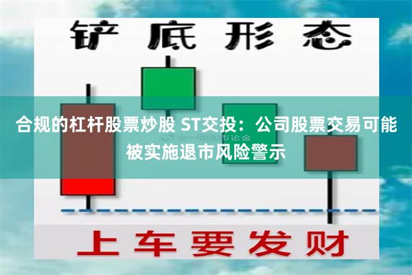 合规的杠杆股票炒股 ST交投：公司股票交易可能被实施退市风险警示