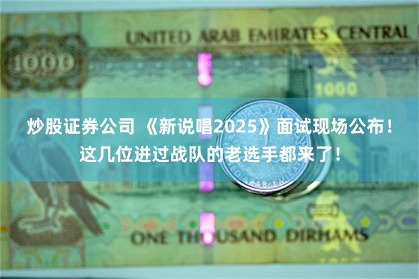 炒股证券公司 《新说唱2025》面试现场公布！这几位进过战队的老选手都来了！