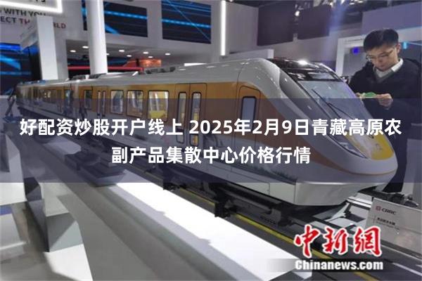 好配资炒股开户线上 2025年2月9日青藏高原农副产品集散中心价格行情