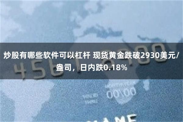 炒股有哪些软件可以杠杆 现货黄金跌破2930美元/盎司，日内跌0.18%