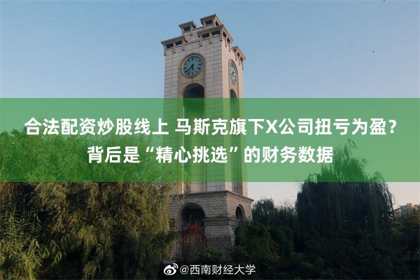 合法配资炒股线上 马斯克旗下X公司扭亏为盈？背后是“精心挑选”的财务数据