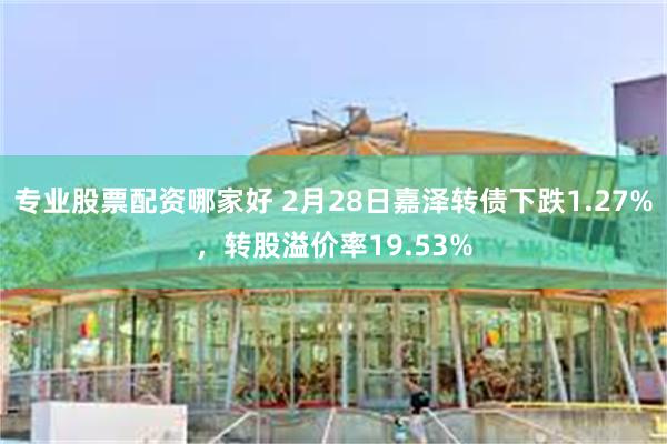 专业股票配资哪家好 2月28日嘉泽转债下跌1.27%，转股溢价率19.53%