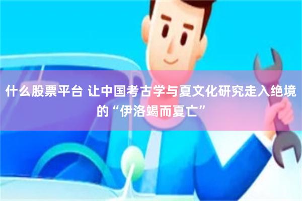 什么股票平台 让中国考古学与夏文化研究走入绝境的“伊洛竭而夏亡”