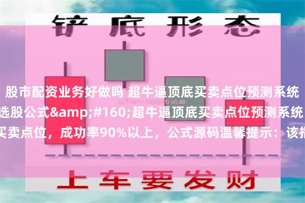 股市配资业务好做吗 超牛逼顶底买卖点位预测系统，精准预测买卖点位选股公式&#160;超牛逼顶底买卖点位预测系统，精准预测买卖点位，成功率90%以上，公式源码温馨提示：该指标包含用法指导培训服务！指标公式描...