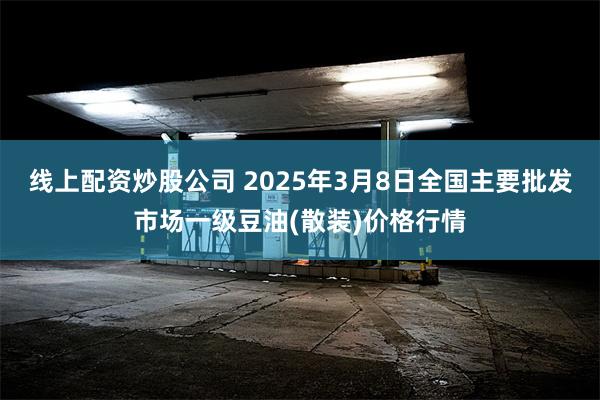 线上配资炒股公司 2025年3月8日全国主要批发市场一级豆油(散装)价格行情